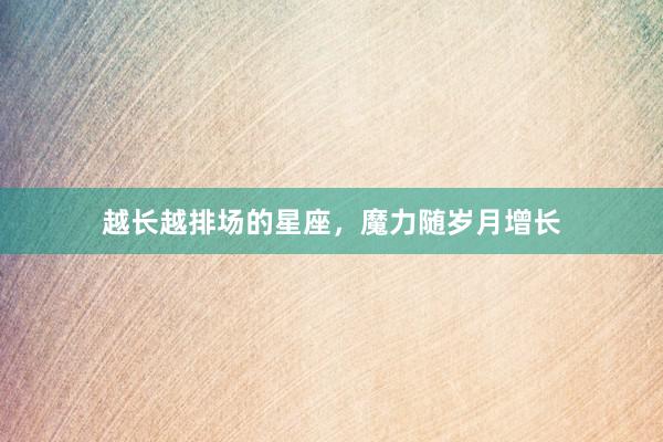 越长越排场的星座，魔力随岁月增长