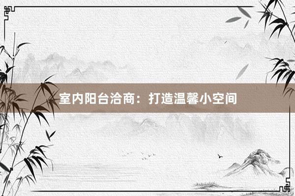 室内阳台洽商：打造温馨小空间