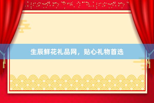 生辰鲜花礼品网，贴心礼物首选